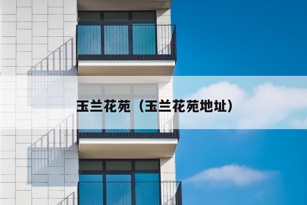 玉兰花苑（玉兰花苑物业地址）